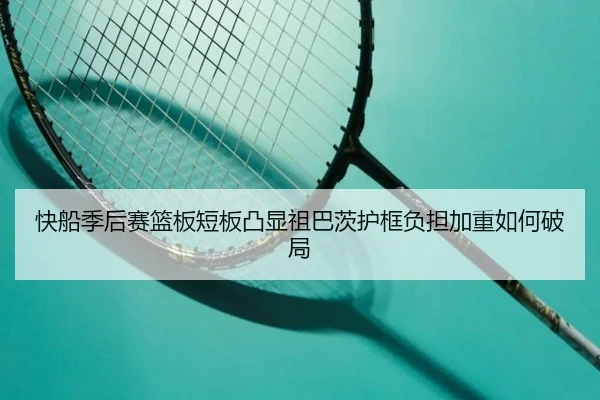快船季后赛篮板短板凸显祖巴茨护框负担加重如何破局