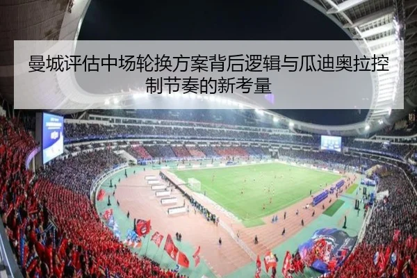 曼城评估中场轮换方案背后逻辑与瓜迪奥拉控制节奏的新考量