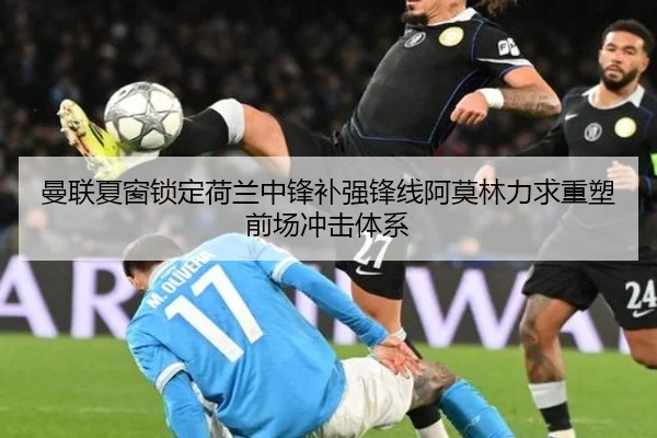 曼联夏窗锁定荷兰中锋补强锋线阿莫林力求重塑前场冲击体系